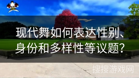 现代舞如何表达性别、身份和多样性等议题？