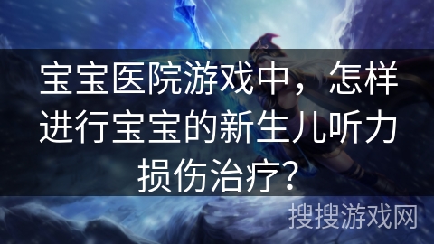 宝宝医院游戏中，怎样进行宝宝的新生儿听力损伤治疗？