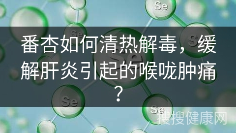 番杏如何清热解毒，缓解肝炎引起的喉咙肿痛？