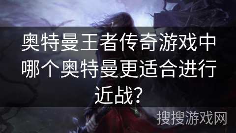 奥特曼王者传奇游戏中哪个奥特曼更适合进行近战? 奥特曼王者传奇游戏中哪个奥特曼更适合进行近战?