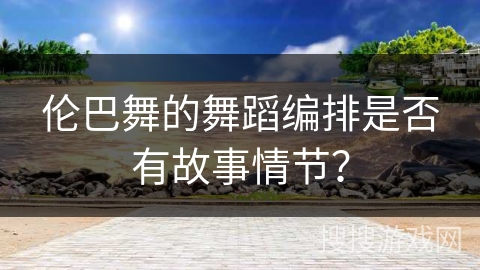 伦巴舞的舞蹈编排是否有故事情节？