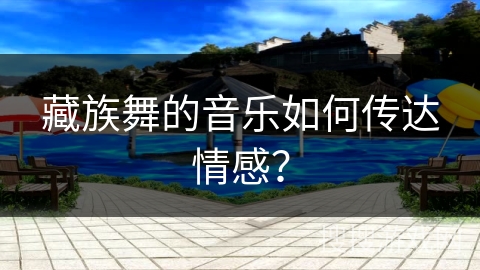 藏族舞的音乐如何传达情感？