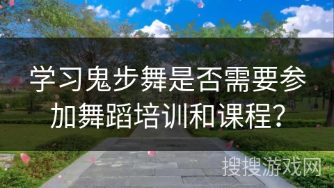 学习鬼步舞是否需要参加舞蹈培训和课程？