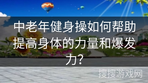 中老年健身操如何帮助提高身体的力量和爆发力？