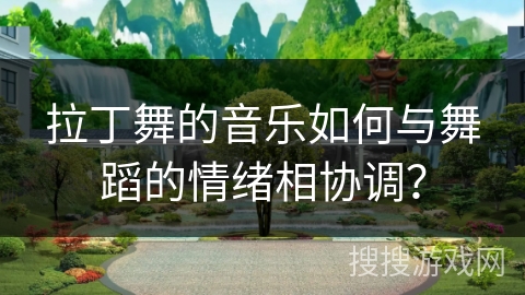 拉丁舞的音乐如何与舞蹈的情绪相协调？