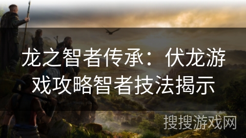 龙之智者传承：伏龙游戏攻略智者技法揭示