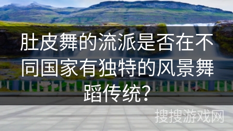 肚皮舞的流派是否在不同国家有独特的风景舞蹈传统？