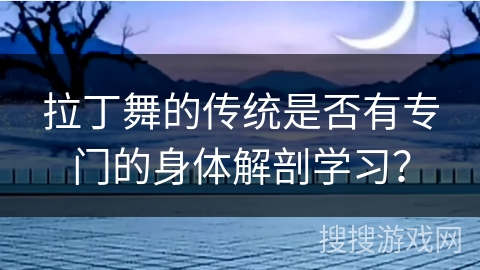 拉丁舞的传统是否有专门的身体解剖学习？