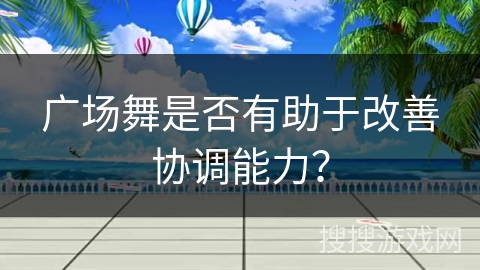 广场舞是否有助于改善协调能力？
