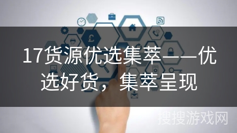 17货源优选集萃——优选好货，集萃呈现