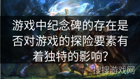 游戏中纪念碑的存在是否对游戏的探险要素有着独特的影响？