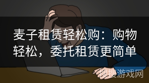 麦子租赁轻松购：购物轻松，委托租赁更简单