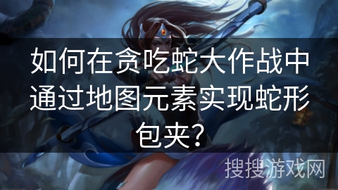 如何在贪吃蛇大作战中通过地图元素实现蛇形包夹？