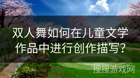 双人舞如何在儿童文学作品中进行创作描写？