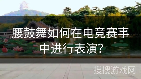 腰鼓舞如何在电竞赛事中进行表演？