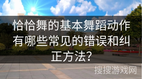 恰恰舞的基本舞蹈动作有哪些常见的错误和纠正方法？