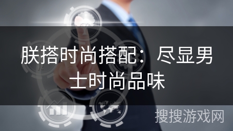 朕搭时尚搭配:尽显男士时尚品味 朕搭时尚搭配:尽显男士时尚品味