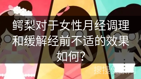 鳄梨对于女性月经调理和缓解经前不适的效果如何？