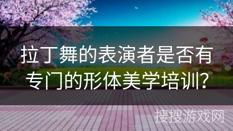 拉丁舞的表演者是否有专门的形体美学培训?