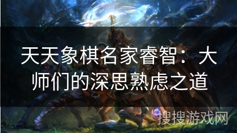 天天象棋名家睿智：大师们的深思熟虑之道