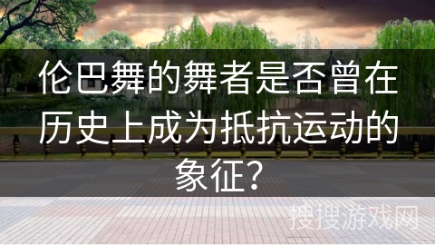 伦巴舞的舞者是否曾在历史上成为抵抗运动的象征?