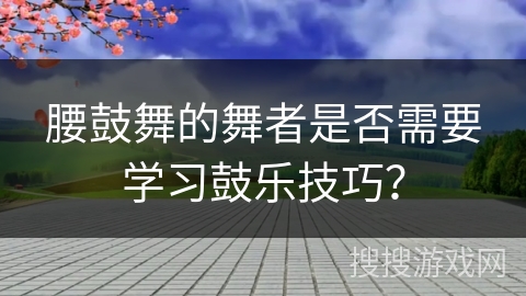 腰鼓舞的舞者是否需要学习鼓乐技巧?