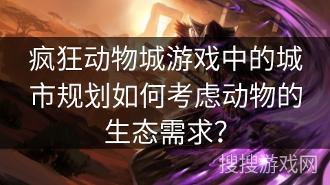 疯狂动物城游戏中的城市规划如何考虑动物的生态需求？