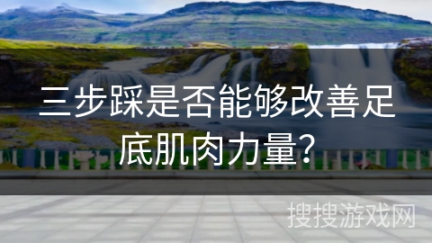 三步踩是否能够改善足底肌肉力量?