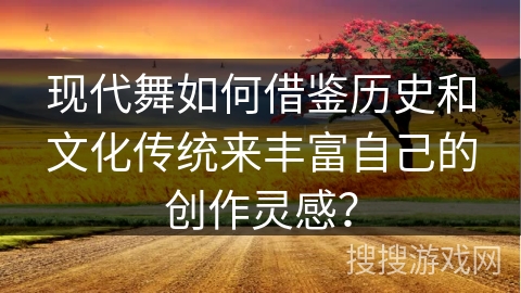 现代舞如何借鉴历史和文化传统来丰富自己的创作灵感?
