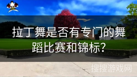 拉丁舞是否有专门的舞蹈比赛和锦标?