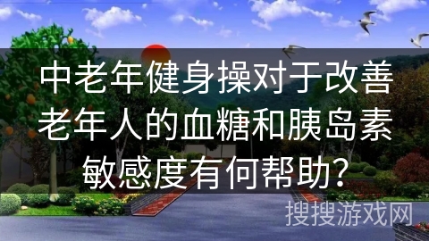 中老年健身操对于改善老年人的血糖和胰岛素敏感度有何帮助?