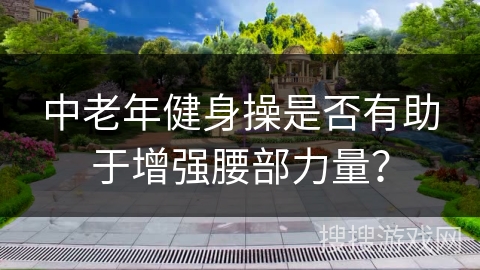 中老年健身操是否有助于增强腰部力量?