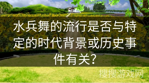 水兵舞的流行是否与特定的时代背景或历史事件有关?