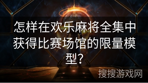 怎样在欢乐麻将全集中获得比赛场馆的限量模型？