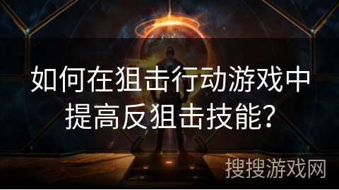 如何在狙击行动游戏中提高反狙击技能？