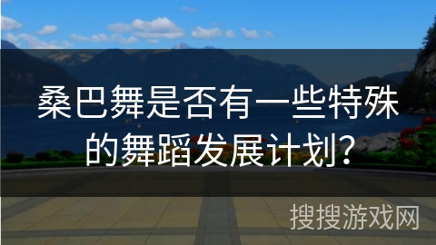 桑巴舞是否有一些特殊的舞蹈发展计划?