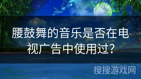 腰鼓舞的音乐是否在电视广告中使用过?