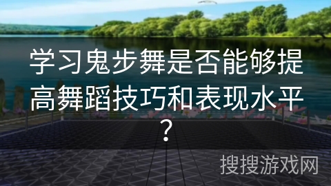 学习鬼步舞是否能够提高舞蹈技巧和表现水平?