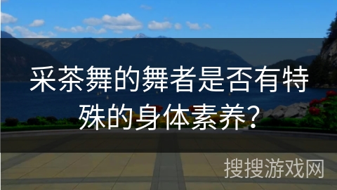采茶舞的舞者是否有特殊的身体素养?
