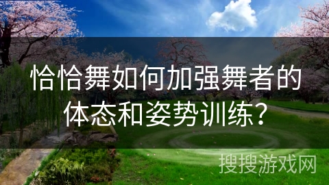 恰恰舞如何加强舞者的体态和姿势训练？