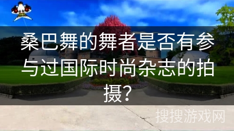 桑巴舞的舞者是否有参与过国际时尚杂志的拍摄？