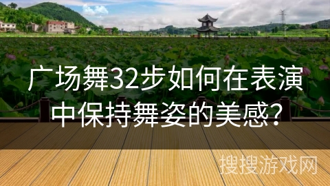 广场舞32步如何在表演中保持舞姿的美感？