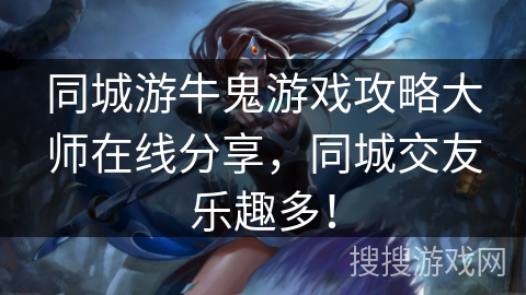 同城游牛鬼游戏攻略大师在线分享，同城交友乐趣多！