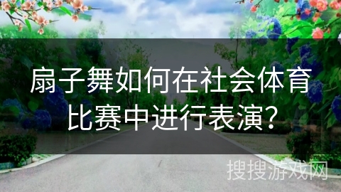 扇子舞如何在社会体育比赛中进行表演？