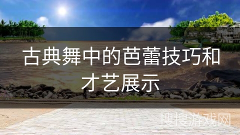 古典舞中的芭蕾技巧和才艺展示
