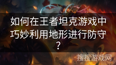 如何在王者坦克游戏中巧妙利用地形进行防守？