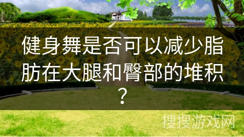 健身舞是否可以减少脂肪在大腿和臀部的堆积？