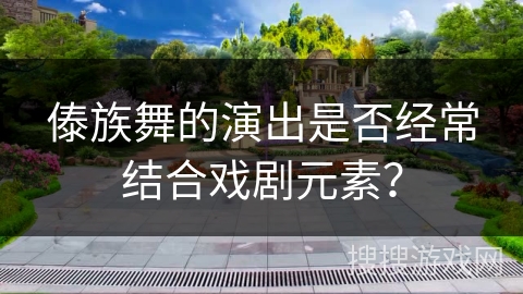 傣族舞的演出是否经常结合戏剧元素？