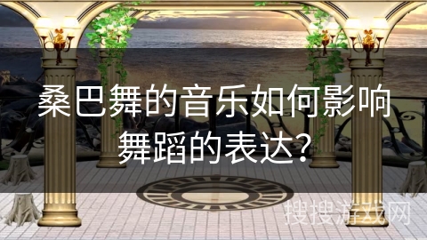 桑巴舞的音乐如何影响舞蹈的表达？