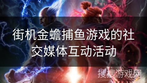 街机金蟾捕鱼游戏的社交媒体互动活动